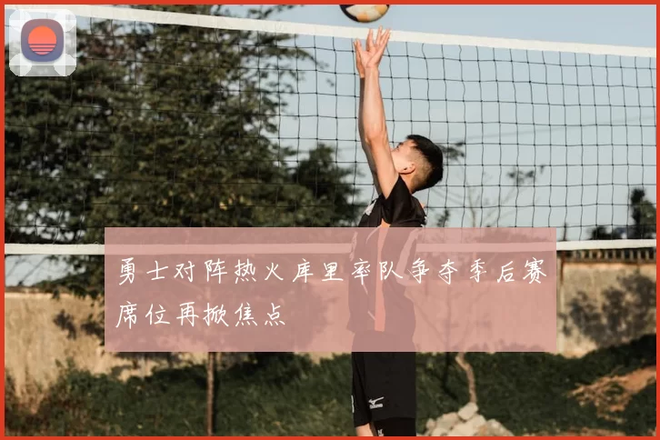 勇士对阵热火库里率队争夺季后赛席位再掀焦点