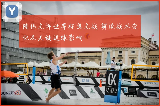 陶伟点评世界杯焦点战 解读战术变化及关键进球影响