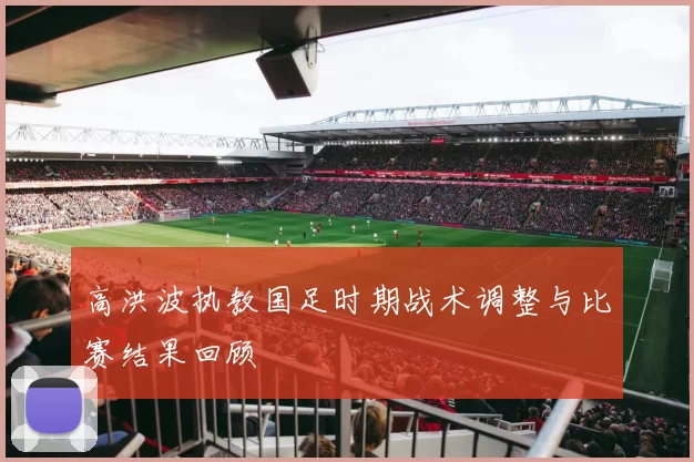 高洪波执教国足时期战术调整与比赛结果回顾