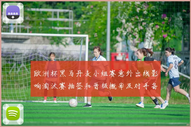 欧洲杯黑马丹麦小组赛意外出线影响淘汰赛抽签和晋级概率及对手备战