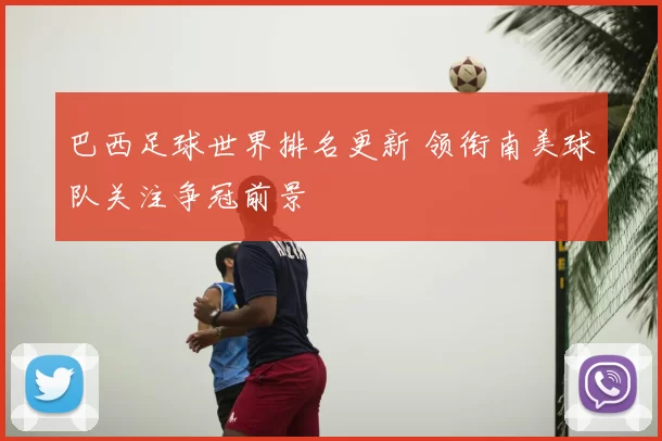 巴西足球世界排名更新 领衔南美球队关注争冠前景