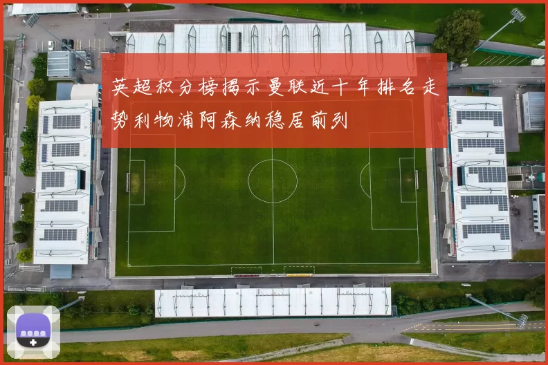 英超积分榜揭示曼联近十年排名走势利物浦阿森纳稳居前列