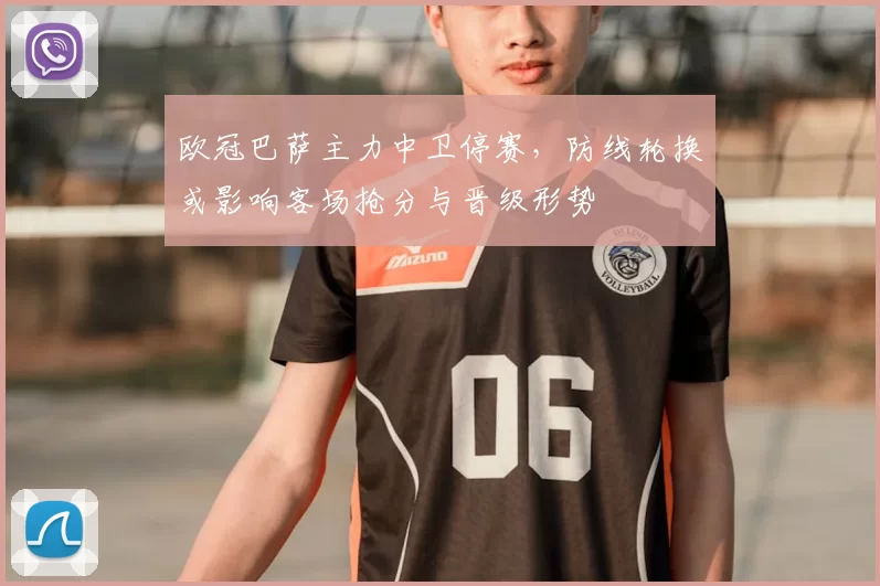 欧冠巴萨主力中卫停赛，防线轮换或影响客场抢分与晋级形势