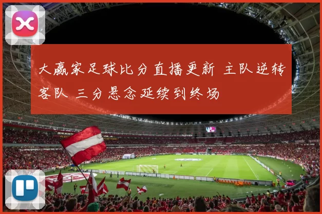 大赢家足球比分直播更新 主队逆转客队 三分悬念延续到终场