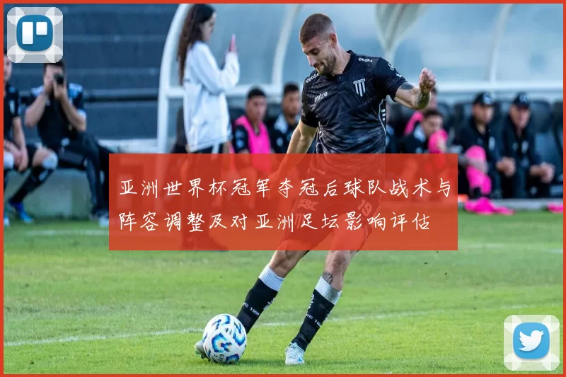 亚洲世界杯冠军夺冠后球队战术与阵容调整及对亚洲足坛影响评估