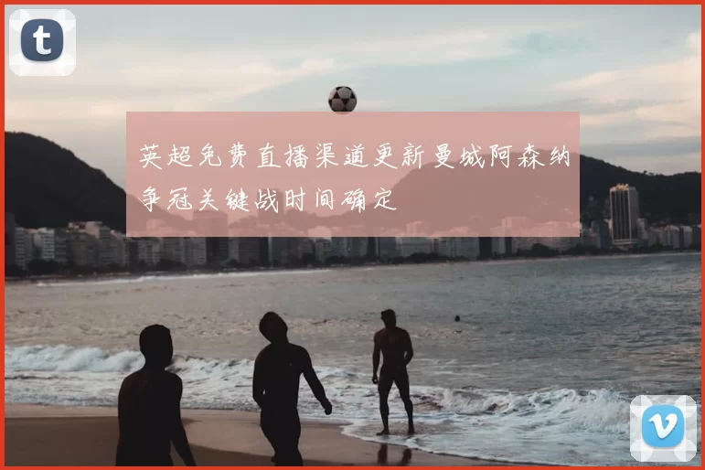 英超免费直播渠道更新曼城阿森纳争冠关键战时间确定