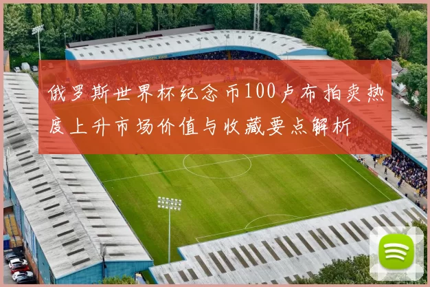 俄罗斯世界杯纪念币100卢布拍卖热度上升市场价值与收藏要点解析