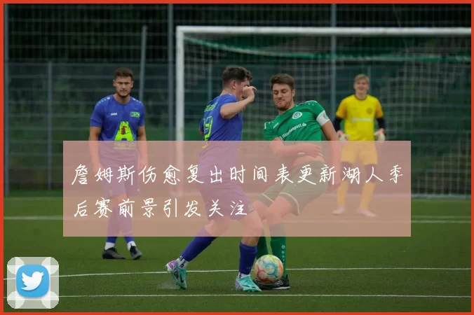 詹姆斯伤愈复出时间表更新湖人季后赛前景引发关注