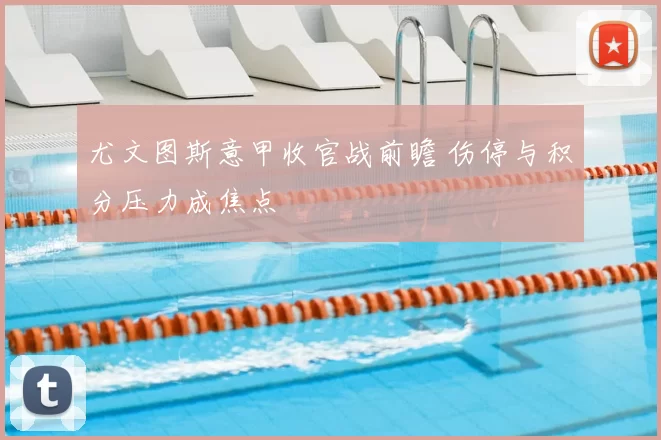 尤文图斯意甲收官战前瞻 伤停与积分压力成焦点