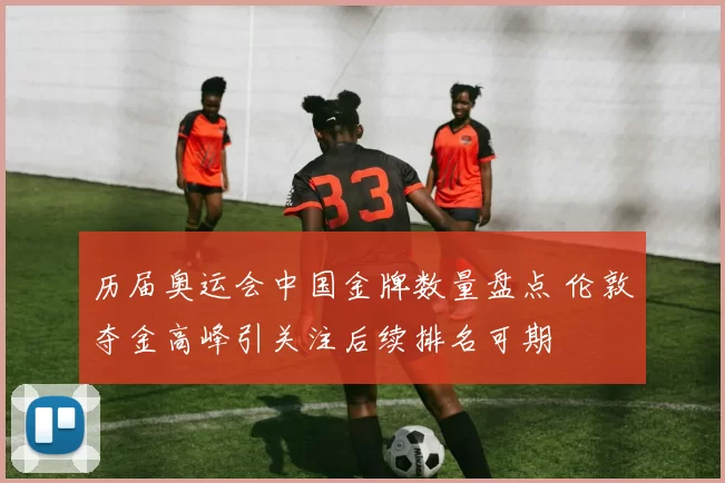 历届奥运会中国金牌数量盘点 伦敦夺金高峰引关注后续排名可期