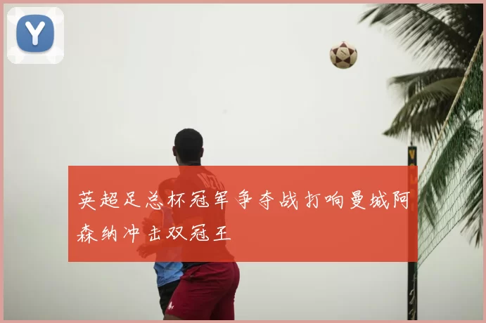 英超足总杯冠军争夺战打响曼城阿森纳冲击双冠王