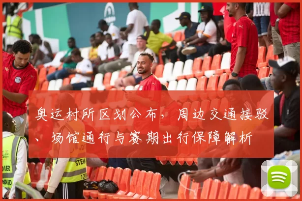 奥运村所区划公布，周边交通接驳、场馆通行与赛期出行保障解析