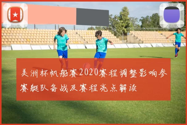 美洲杯帆船赛2020赛程调整影响参赛艇队备战及赛程亮点解读