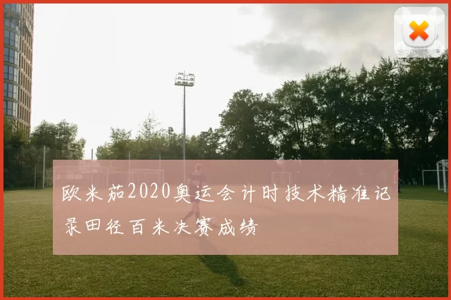欧米茄2020奥运会计时技术精准记录田径百米决赛成绩