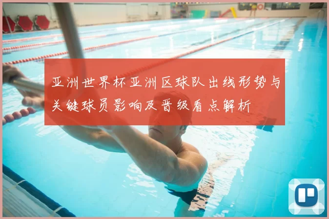 亚洲世界杯亚洲区球队出线形势与关键球员影响及晋级看点解析