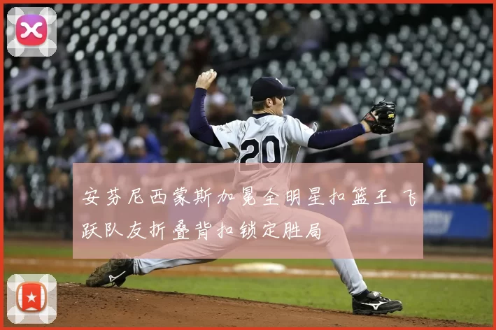 安芬尼西蒙斯加冕全明星扣篮王 飞跃队友折叠背扣锁定胜局