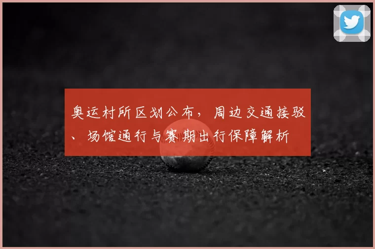 奥运村所区划公布，周边交通接驳、场馆通行与赛期出行保障解析