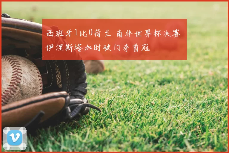 西班牙1比0荷兰 南非世界杯决赛 伊涅斯塔加时破门夺首冠