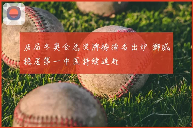 历届冬奥会总奖牌榜排名出炉 挪威稳居第一中国持续追赶