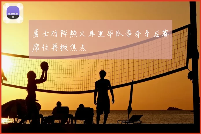 勇士对阵热火库里率队争夺季后赛席位再掀焦点
