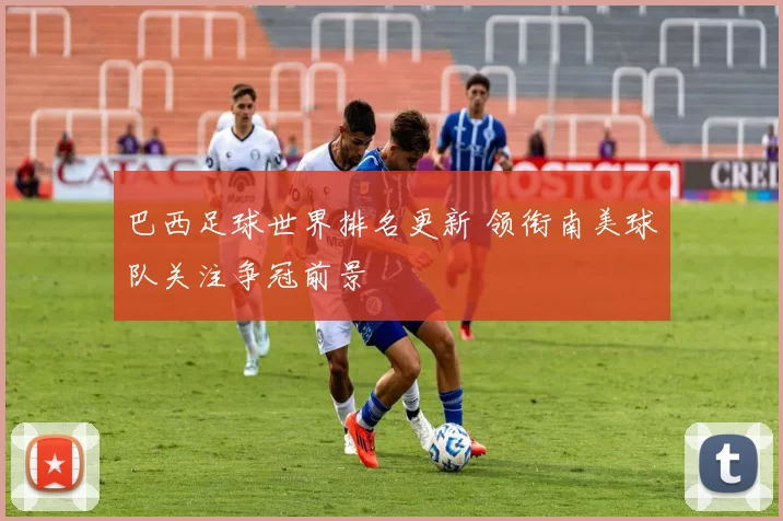巴西足球世界排名更新 领衔南美球队关注争冠前景