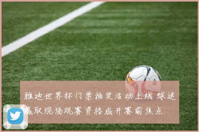 雅迪世界杯门票抽奖活动上线 球迷赢取现场观赛资格成开赛前焦点