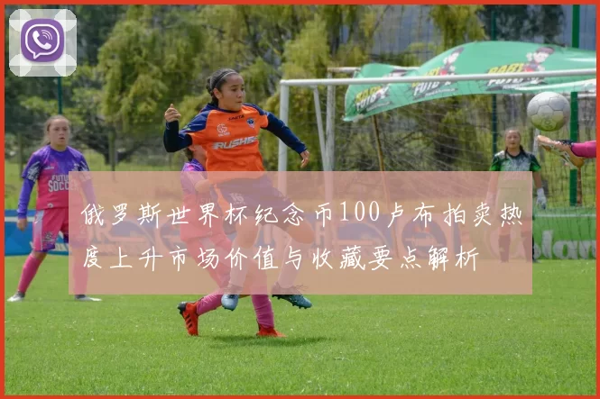 俄罗斯世界杯纪念币100卢布拍卖热度上升市场价值与收藏要点解析