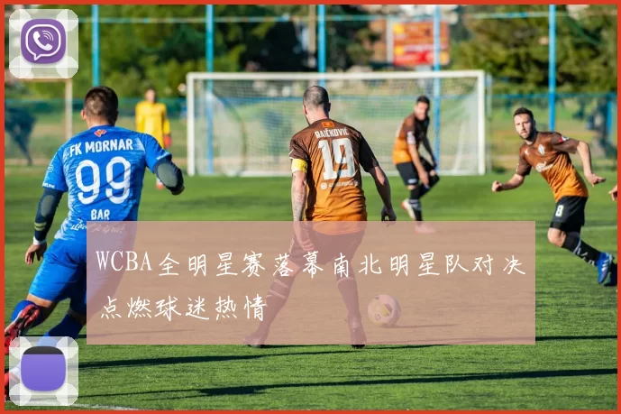 WCBA全明星赛落幕南北明星队对决点燃球迷热情