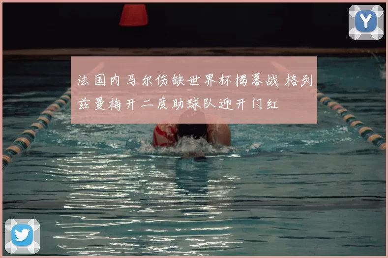法国内马尔伤缺世界杯揭幕战 格列兹曼梅开二度助球队迎开门红