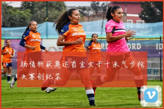 杨倩斩获奥运首金女子十米气步枪决赛创纪录