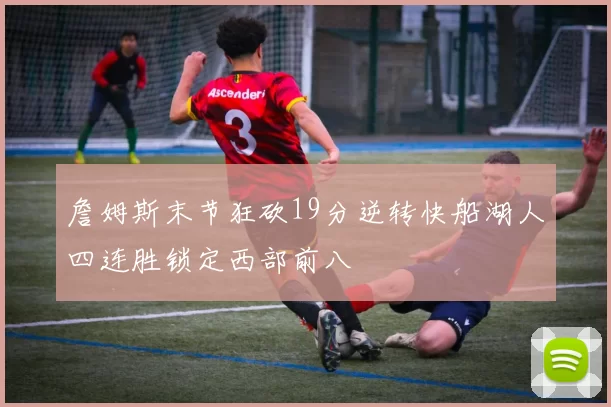 詹姆斯末节狂砍19分逆转快船湖人四连胜锁定西部前八