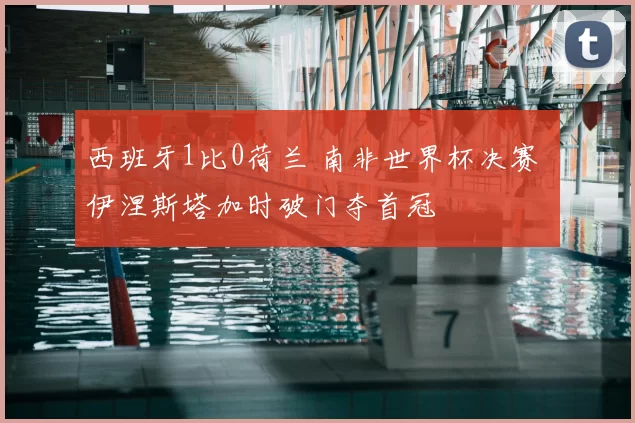 西班牙1比0荷兰 南非世界杯决赛 伊涅斯塔加时破门夺首冠