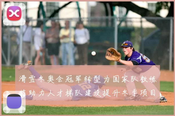 滑雪冬奥会冠军转型为国家队教练将助力人才梯队建设提升冬季项目竞争力