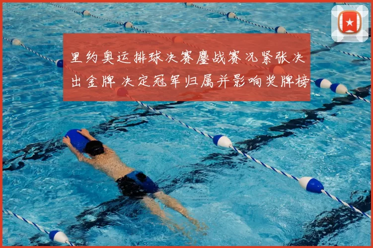 里约奥运排球决赛鏖战赛况紧张决出金牌 决定冠军归属并影响奖牌榜