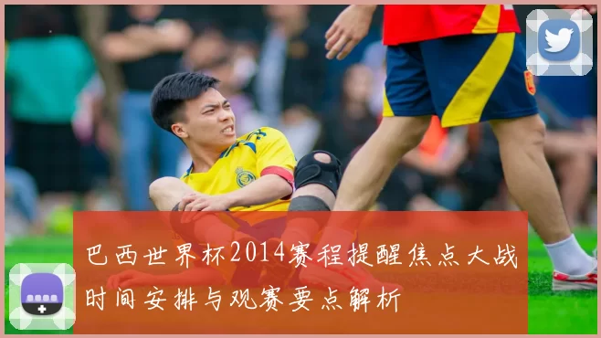 巴西世界杯2014赛程提醒焦点大战时间安排与观赛要点解析