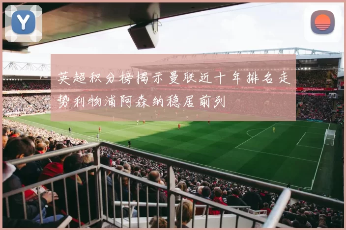 英超积分榜揭示曼联近十年排名走势利物浦阿森纳稳居前列