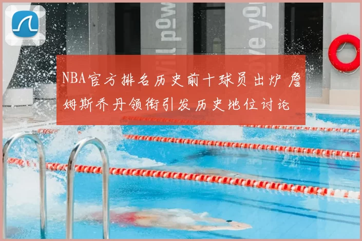 NBA官方排名历史前十球员出炉 詹姆斯乔丹领衔引发历史地位讨论