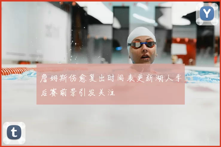 詹姆斯伤愈复出时间表更新湖人季后赛前景引发关注