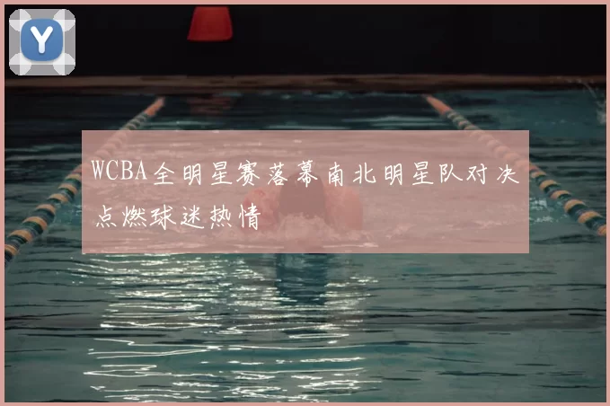 WCBA全明星赛落幕南北明星队对决点燃球迷热情