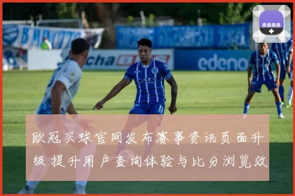 欧冠买球官网发布赛事资讯页面升级 提升用户查询体验与比分浏览效率