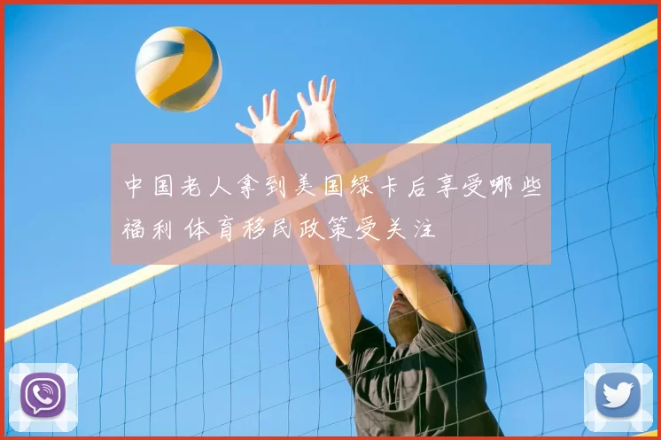 中国老人拿到美国绿卡后享受哪些福利 体育移民政策受关注