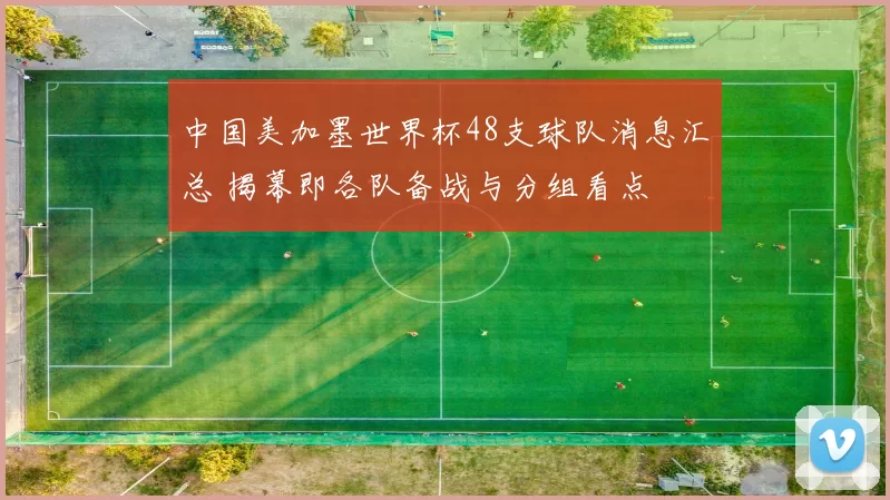 中国美加墨世界杯48支球队消息汇总 揭幕即各队备战与分组看点