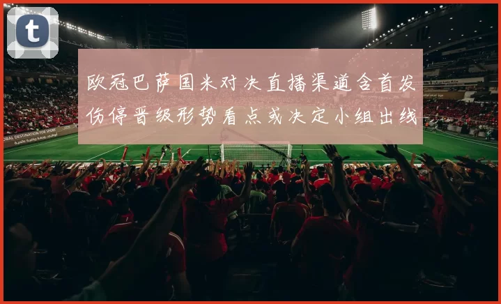 欧冠巴萨国米对决直播渠道含首发伤停晋级形势看点或决定小组出线席位