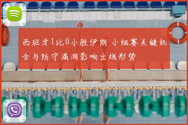 西班牙1比0小胜伊朗 小组赛关键机会与防守漏洞影响出线形势