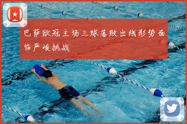 巴萨欧冠主场三球落败出线形势面临严峻挑战