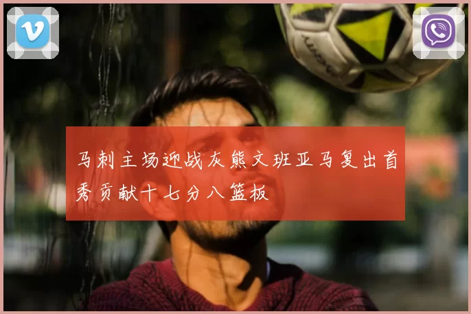 马刺主场迎战灰熊文班亚马复出首秀贡献十七分八篮板