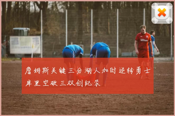 詹姆斯关键三分湖人加时逆转勇士库里空砍三双创纪录