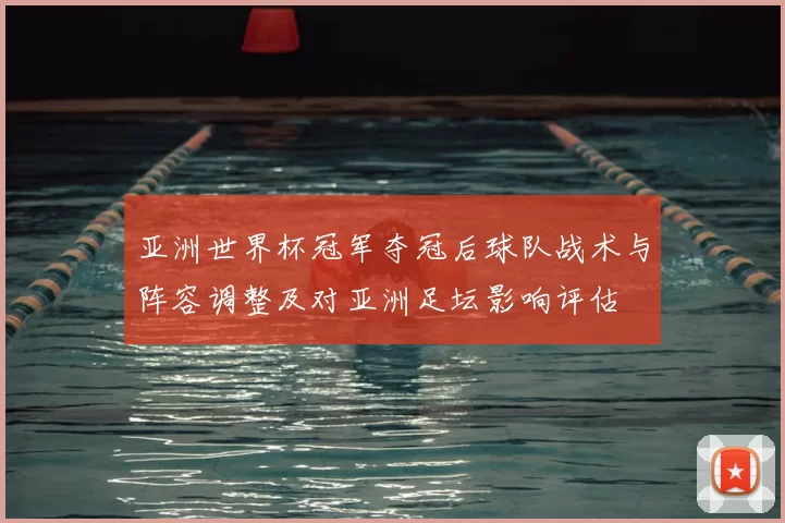 亚洲世界杯冠军夺冠后球队战术与阵容调整及对亚洲足坛影响评估