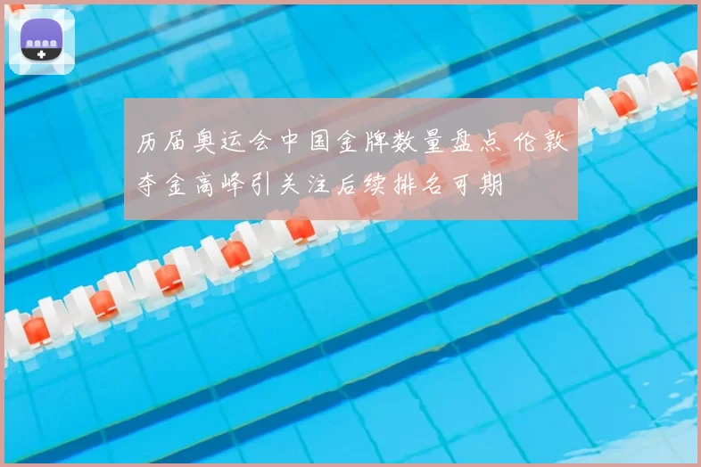 历届奥运会中国金牌数量盘点 伦敦夺金高峰引关注后续排名可期