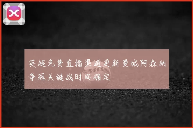英超免费直播渠道更新曼城阿森纳争冠关键战时间确定